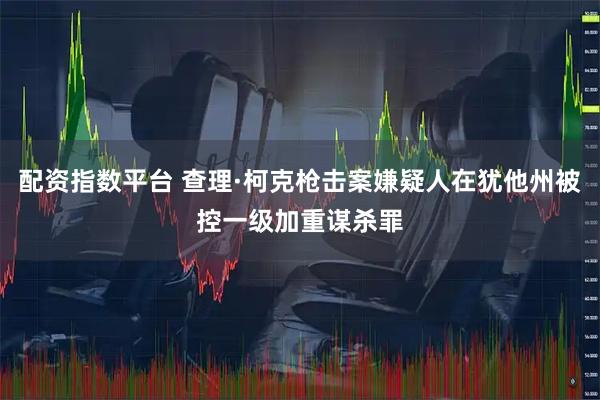 配资指数平台 查理·柯克枪击案嫌疑人在犹他州被控一级加重谋杀罪