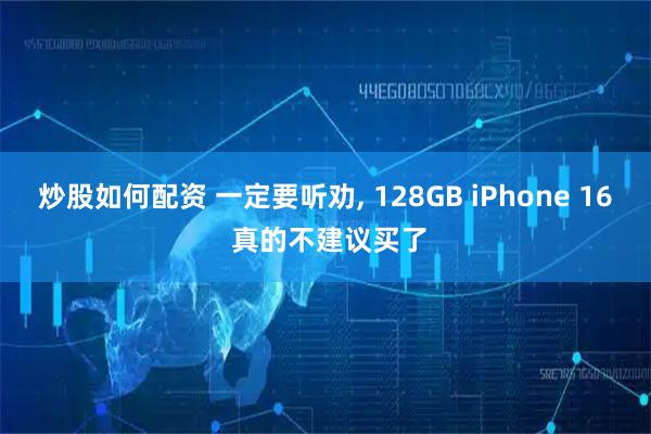 炒股如何配资 一定要听劝, 128GB iPhone 16 真的不建议买了
