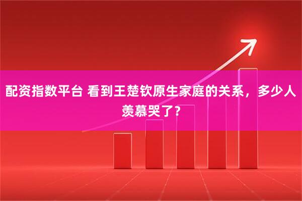 配资指数平台 看到王楚钦原生家庭的关系，多少人羡慕哭了？