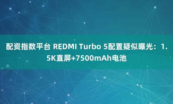 配资指数平台 REDMI Turbo 5配置疑似曝光：1.5K直屏+7500mAh电池