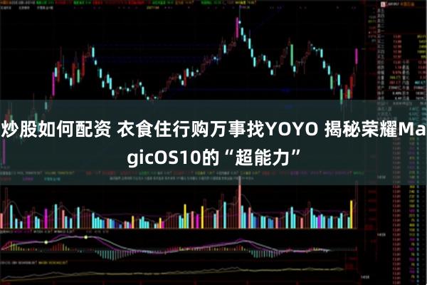 炒股如何配资 衣食住行购万事找YOYO 揭秘荣耀MagicOS10的“超能力”