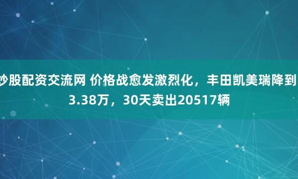 炒股配资交流网 价格战愈发激烈化，丰田凯美瑞降到13.38万，30天卖出20517辆