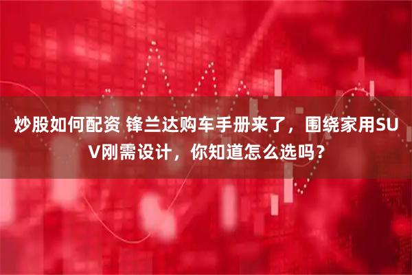 炒股如何配资 锋兰达购车手册来了，围绕家用SUV刚需设计，你知道怎么选吗？