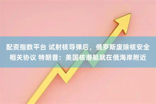 配资指数平台 试射核导弹后，俄罗斯废除核安全相关协议 特朗普：美国核潜艇就在俄海岸附近