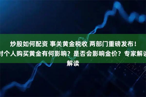 炒股如何配资 事关黄金税收 两部门重磅发布！对个人购买黄金有何影响？是否会影响金价？专家解读