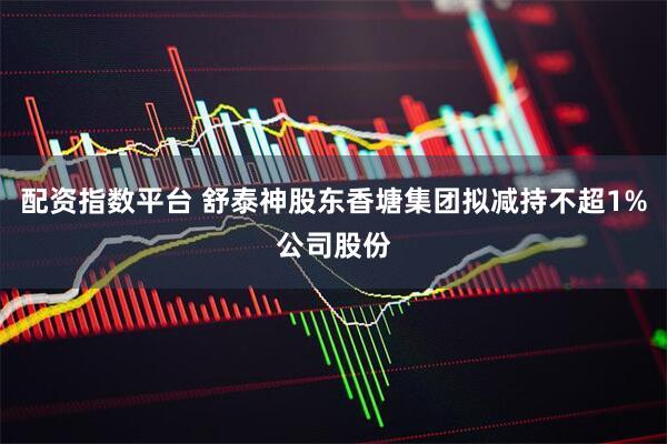 配资指数平台 舒泰神股东香塘集团拟减持不超1%公司股份