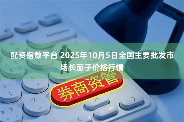 配资指数平台 2025年10月5日全国主要批发市场长茄子价格行情