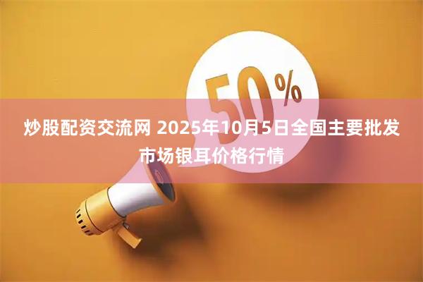 炒股配资交流网 2025年10月5日全国主要批发市场银耳价格行情