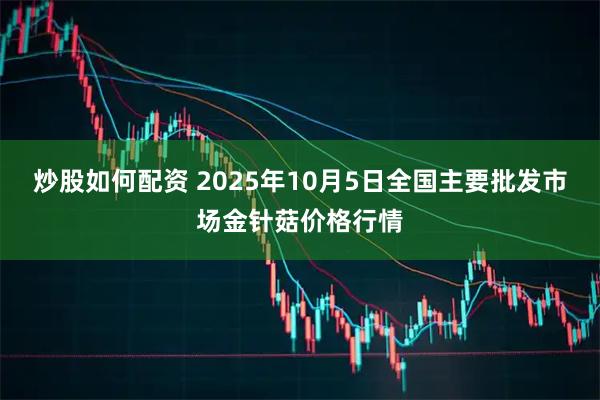 炒股如何配资 2025年10月5日全国主要批发市场金针菇价格行情