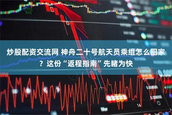 炒股配资交流网 神舟二十号航天员乘组怎么回家？这份“返程指南”先睹为快