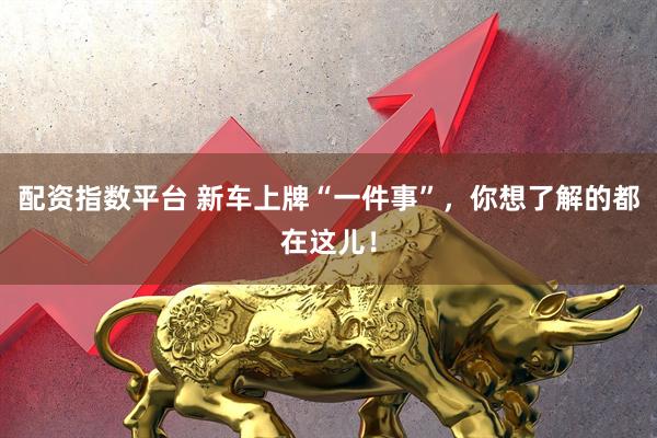 配资指数平台 新车上牌“一件事”，你想了解的都在这儿！