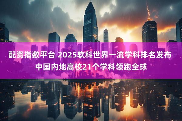 配资指数平台 2025软科世界一流学科排名发布 中国内地高校21个学科领跑全球