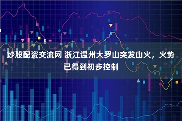 炒股配资交流网 浙江温州大罗山突发山火，火势已得到初步控制