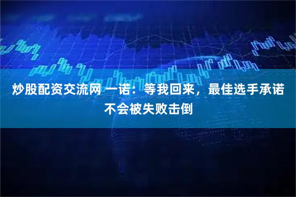 炒股配资交流网 一诺：等我回来，最佳选手承诺不会被失败击倒
