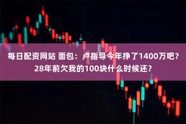 每日配资网站 面包：卢指导今年挣了1400万吧？28年前欠我的100块什么时候还？