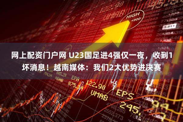 网上配资门户网 U23国足进4强仅一夜，收到1坏消息！越南媒体：我们2大优势进决赛