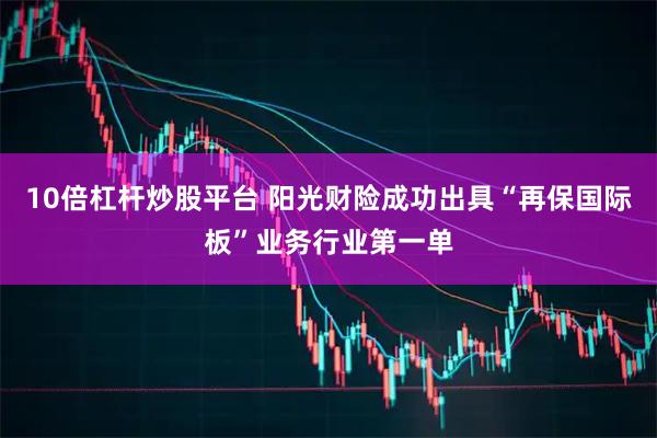 10倍杠杆炒股平台 阳光财险成功出具“再保国际板”业务行业第一单