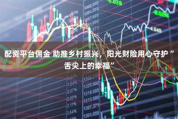 配资平台佣金 助推乡村振兴，阳光财险用心守护“舌尖上的幸福”