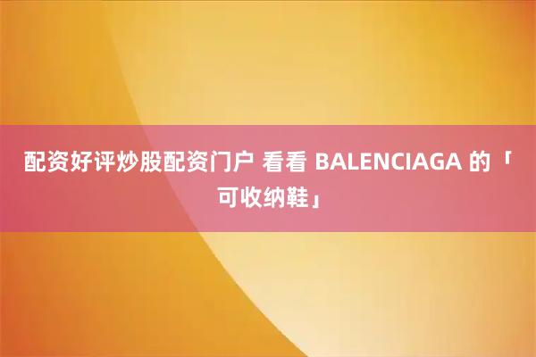 配资好评炒股配资门户 看看 BALENCIAGA 的「可收纳鞋」