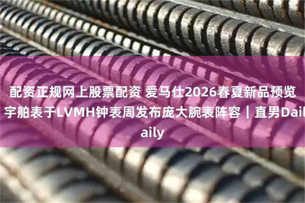配资正规网上股票配资 爱马仕2026春夏新品预览；宇舶表于LVMH钟表周发布庞大腕表阵容｜直男Daily