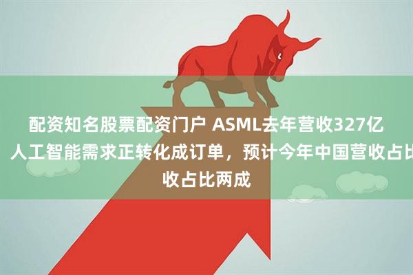 配资知名股票配资门户 ASML去年营收327亿欧元：人工智能需求正转化成订单，预计今年中国营收占比两成