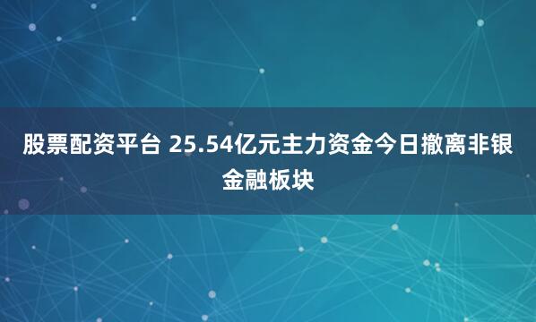 股票配资平台 25.54亿元主力资金今日撤离非银金融板块