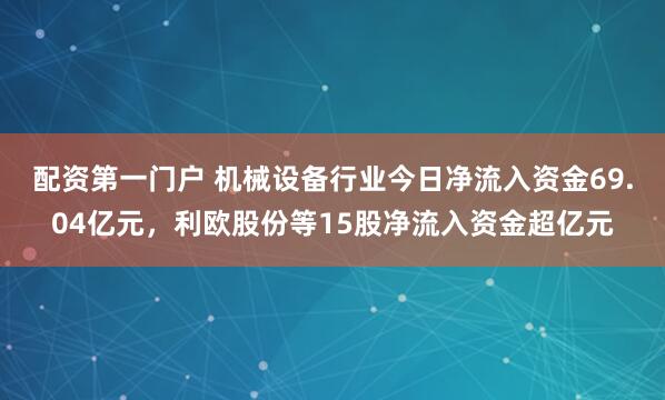 配资第一门户 机械设备行业今日净流入资金69.04亿元，利欧股份等15股净流入资金超亿元