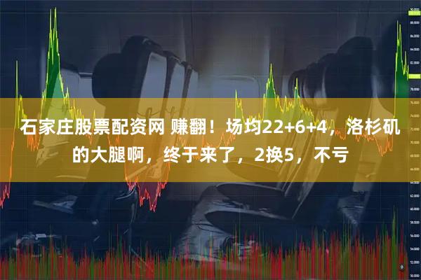 石家庄股票配资网 赚翻！场均22+6+4，洛杉矶的大腿啊，终于来了，2换5，不亏