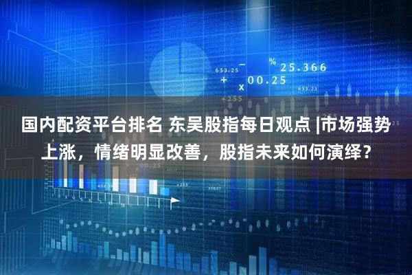 国内配资平台排名 东吴股指每日观点 |市场强势上涨，情绪明显改善，股指未来如何演绎？