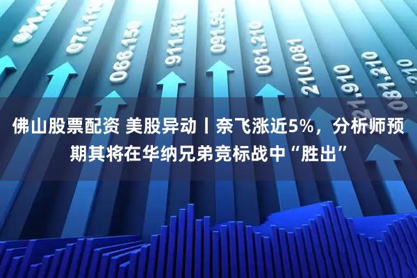 佛山股票配资 美股异动丨奈飞涨近5%，分析师预期其将在华纳兄弟竞标战中“胜出”