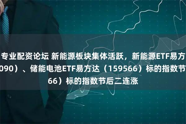 专业配资论坛 新能源板块集体活跃，新能源ETF易方达（516090）、储能电池ETF易方达（159566）标的指数节后二连涨