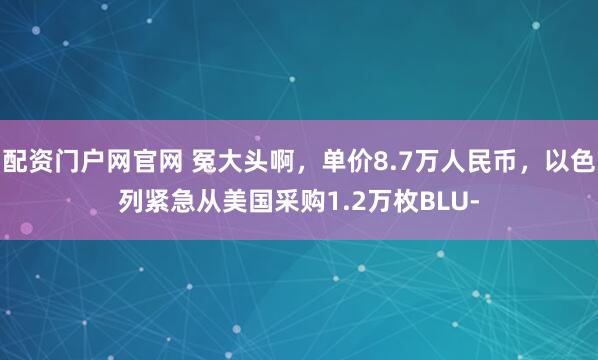 配资门户网官网 冤大头啊，单价8.7万人民币，以色列紧急从美国采购1.2万枚BLU-
