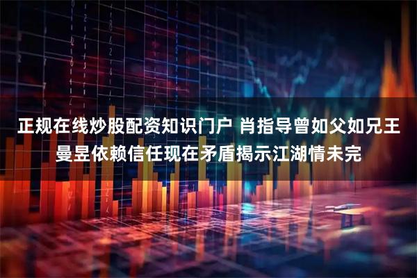 正规在线炒股配资知识门户 肖指导曾如父如兄王曼昱依赖信任现在矛盾揭示江湖情未完
