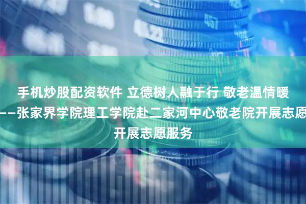 手机炒股配资软件 立德树人融于行 敬老温情暖人心——张家界学院理工学院赴二家河中心敬老院开展志愿服务