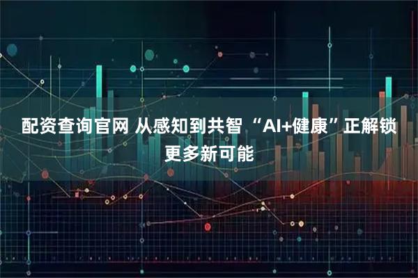 配资查询官网 从感知到共智 “AI+健康”正解锁更多新可能