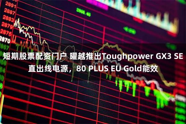 短期股票配资门户 曜越推出Toughpower GX3 SE直出线电源，80 PLUS EU Gold能效