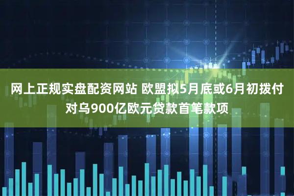 网上正规实盘配资网站 欧盟拟5月底或6月初拨付对乌900亿欧元贷款首笔款项